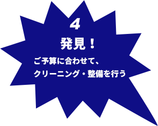 4 発見！ご予算に合わせて、クリーニング･整備を行う